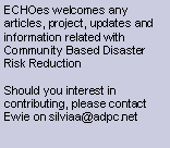 Text Box: ECHOes welcomes any articles, project, updates and information related with Community Based Disaster Risk ReductionShould you interest in contributing, please contact Ewie on silviaa@adpc.net