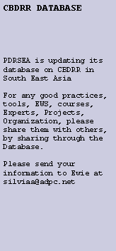 Text Box: CBDRR DATABASEPDRSEA is updating its database on CBDRR in South East AsiaFor any good practices, tools, EWS, courses, Experts, Projects, Organization, please share them with others, by sharing through the Database.Please send your information to Ewie at silviaa@adpc.net